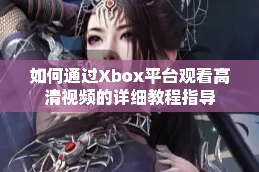 如何通过Xbox平台观看高清视频的详细教程指导