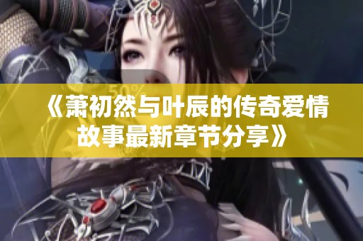 《萧初然与叶辰的传奇爱情故事最新章节分享》