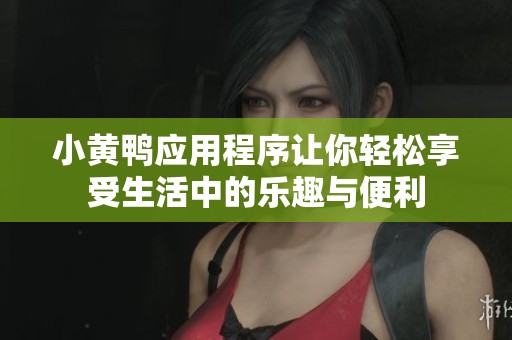 小黄鸭应用程序让你轻松享受生活中的乐趣与便利