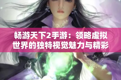 畅游天下2手游：领略虚拟世界的独特视觉魅力与精彩体验