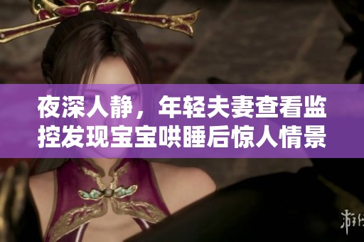 夜深人静，年轻夫妻查看监控发现宝宝哄睡后惊人情景