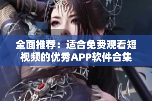 全面推荐：适合免费观看短视频的优秀APP软件合集