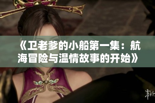 《卫老爹的小船第一集：航海冒险与温情故事的开始》