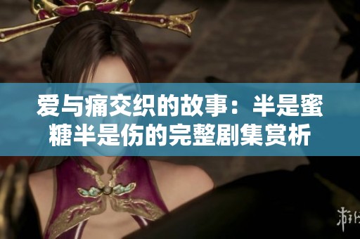 爱与痛交织的故事：半是蜜糖半是伤的完整剧集赏析