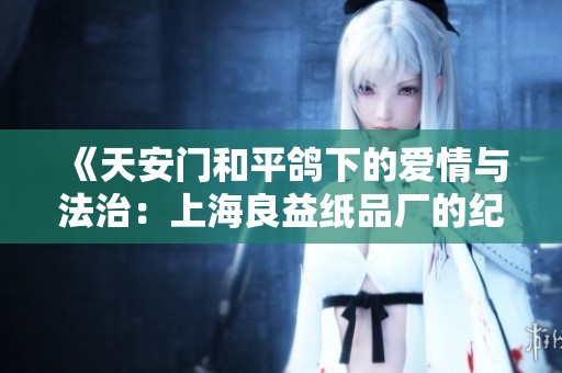 《天安门和平鸽下的爱情与法治：上海良益纸品厂的纪念日故事》