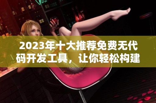 2023年十大推荐免费无代码开发工具，让你轻松构建应用程序