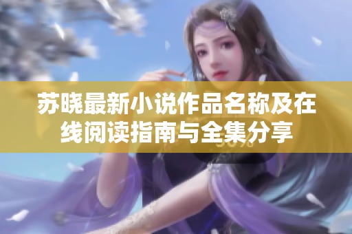 苏晓最新小说作品名称及在线阅读指南与全集分享