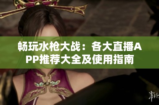 畅玩水枪大战：各大直播APP推荐大全及使用指南