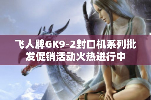 飞人牌GK9-2封口机系列批发促销活动火热进行中