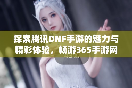 探索腾讯DNF手游的魅力与精彩体验，畅游365手游网的精彩世界