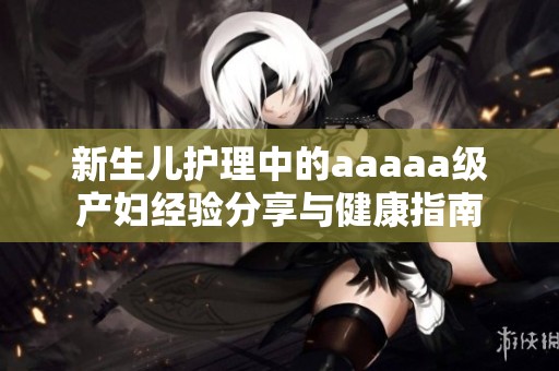 新生儿护理中的aaaaa级产妇经验分享与健康指南