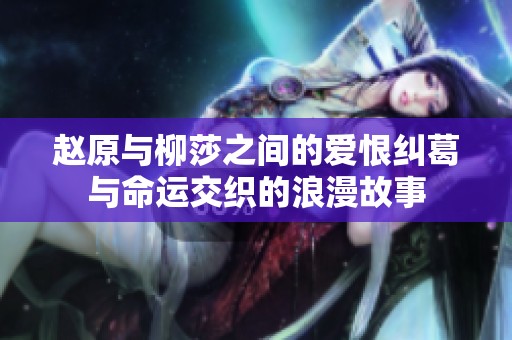赵原与柳莎之间的爱恨纠葛与命运交织的浪漫故事