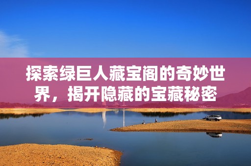 探索绿巨人藏宝阁的奇妙世界，揭开隐藏的宝藏秘密