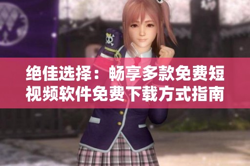 绝佳选择：畅享多款免费短视频软件免费下载方式指南