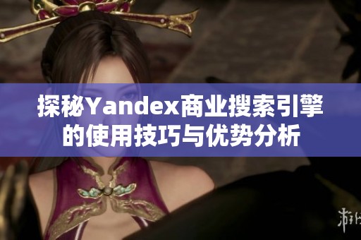 探秘Yandex商业搜索引擎的使用技巧与优势分析