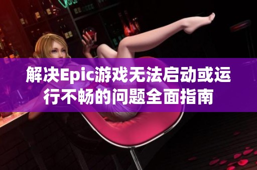 解决Epic游戏无法启动或运行不畅的问题全面指南