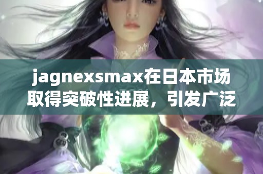 jagnexsmax在日本市场取得突破性进展，引发广泛关注
