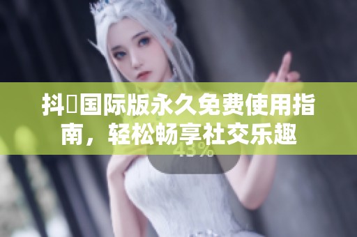 抖抈国际版永久免费使用指南，轻松畅享社交乐趣