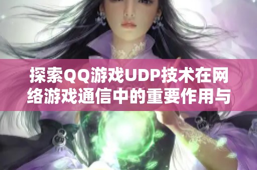 探索QQ游戏UDP技术在网络游戏通信中的重要作用与应用