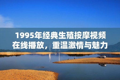 1995年经典生殖按摩视频在线播放，重温激情与魅力