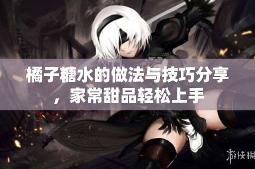 橘子糖水的做法与技巧分享，家常甜品轻松上手