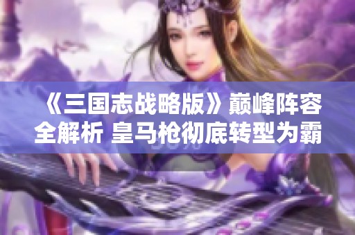 《三国志战略版》巅峰阵容全解析 皇马枪彻底转型为霸主之路