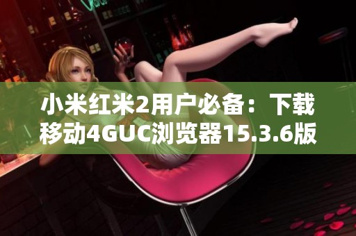 小米红米2用户必备：下载移动4GUC浏览器15.3.6版本指南