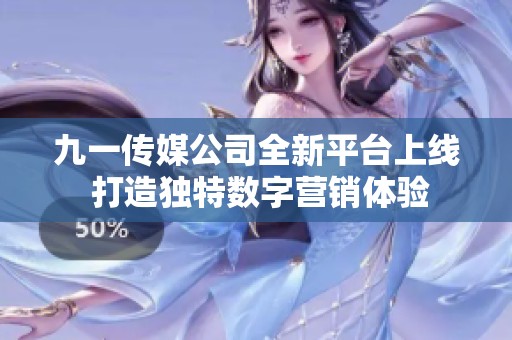 九一传媒公司全新平台上线 打造独特数字营销体验