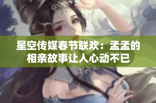 星空传媒春节联欢：孟孟的相亲故事让人心动不已