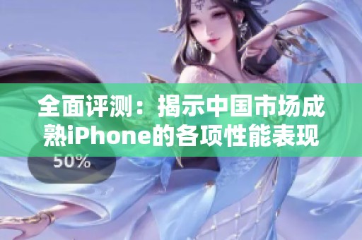 全面评测：揭示中国市场成熟iPhone的各项性能表现