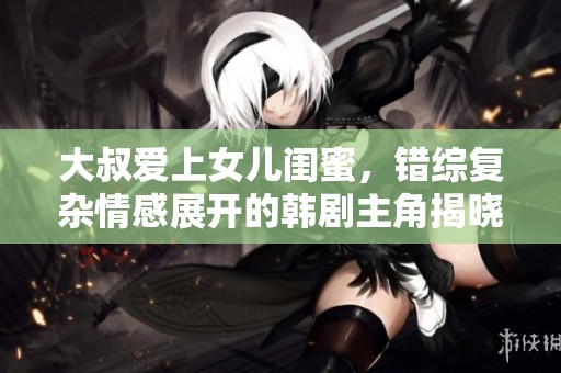 大叔爱上女儿闺蜜，错综复杂情感展开的韩剧主角揭晓