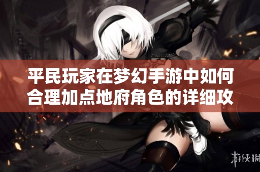 平民玩家在梦幻手游中如何合理加点地府角色的详细攻略