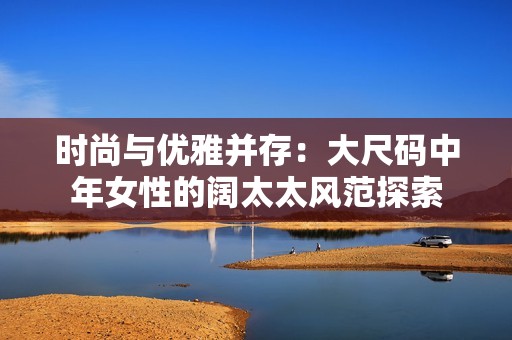 时尚与优雅并存：大尺码中年女性的阔太太风范探索