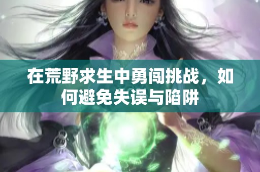 在荒野求生中勇闯挑战，如何避免失误与陷阱