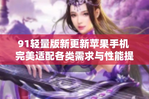 91轻量版新更新苹果手机 完美适配各类需求与性能提升