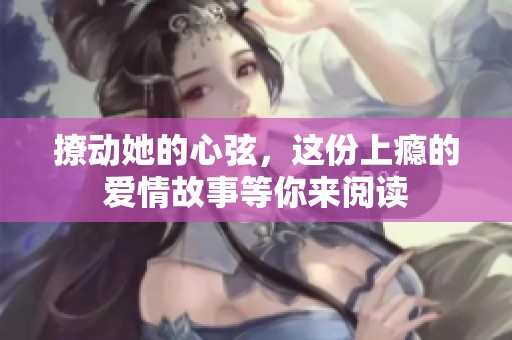 撩动她的心弦，这份上瘾的爱情故事等你来阅读