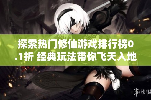 探索热门修仙游戏排行榜0.1折 经典玩法带你飞天入地