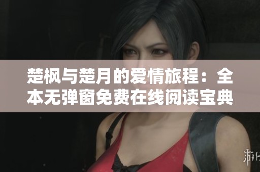 楚枫与楚月的爱情旅程：全本无弹窗免费在线阅读宝典