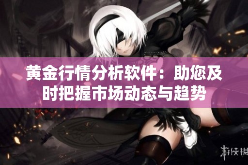 黄金行情分析软件：助您及时把握市场动态与趋势