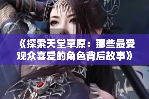 《探索天堂草原：那些最受观众喜爱的角色背后故事》
