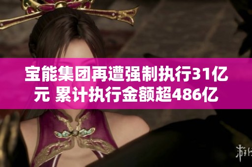 宝能集团再遭强制执行31亿元 累计执行金额超486亿