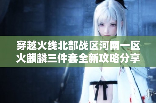 穿越火线北部战区河南一区火麒麟三件套全新攻略分享