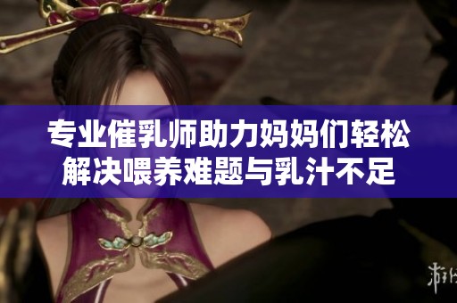 专业催乳师助力妈妈们轻松解决喂养难题与乳汁不足