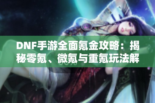 DNF手游全面氪金攻略：揭秘零氪、微氪与重氪玩法解析