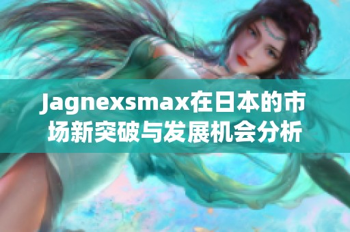 Jagnexsmax在日本的市场新突破与发展机会分析