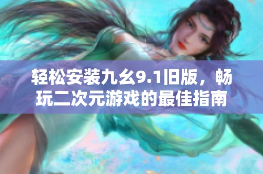 轻松安装九幺9.1旧版，畅玩二次元游戏的最佳指南