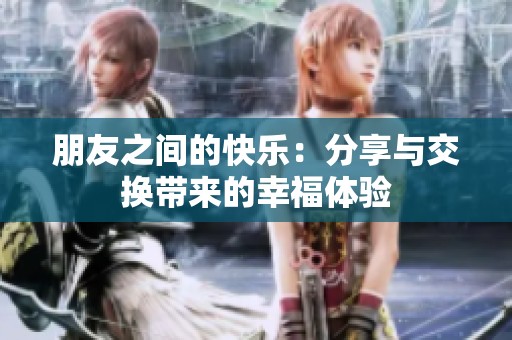 朋友之间的快乐：分享与交换带来的幸福体验