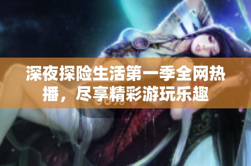 深夜探险生活第一季全网热播，尽享精彩游玩乐趣