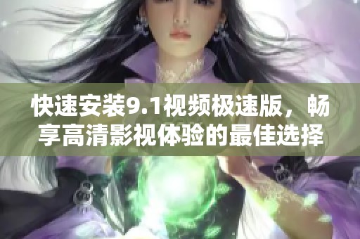 快速安装9.1视频极速版，畅享高清影视体验的最佳选择