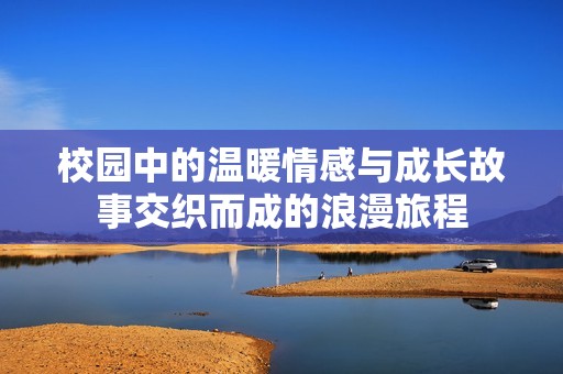 校园中的温暖情感与成长故事交织而成的浪漫旅程